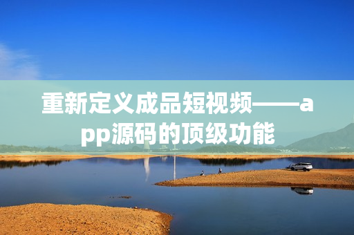 重新定义成品短视频——app源码的顶级功能