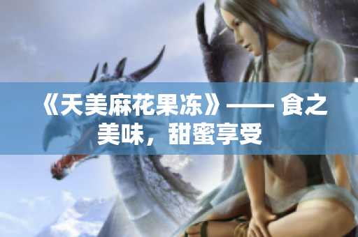 《天美麻花果冻》—— 食之美味，甜蜜享受