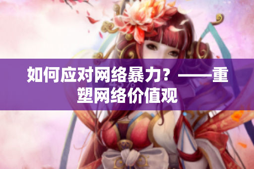 如何应对网络暴力？——重塑网络价值观