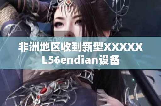 非洲地区收到新型XXXXXL56endian设备