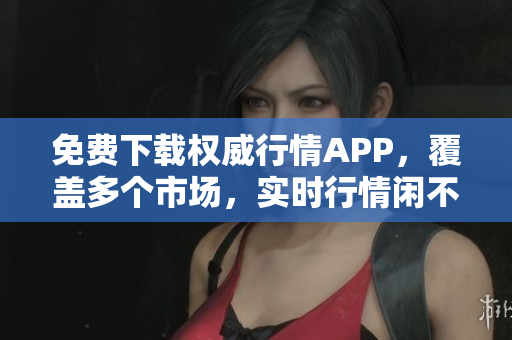 免费下载权威行情APP，覆盖多个市场，实时行情闲不得！