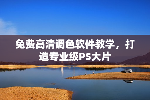 免费高清调色软件教学，打造专业级PS大片