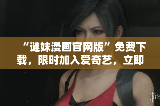 “谜妹漫画官网版”免费下载，限时加入爱奇艺，立即观看！