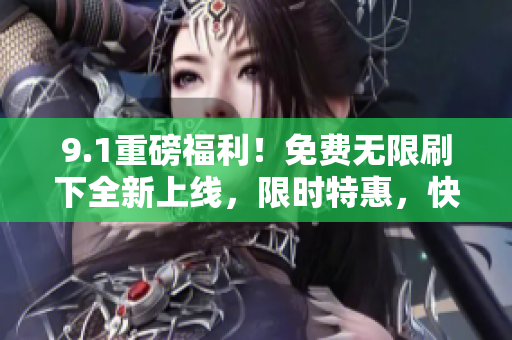 9.1重磅福利！免费无限刷下全新上线，限时特惠，快来获取！