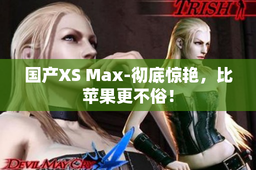 国产XS Max-彻底惊艳，比苹果更不俗！