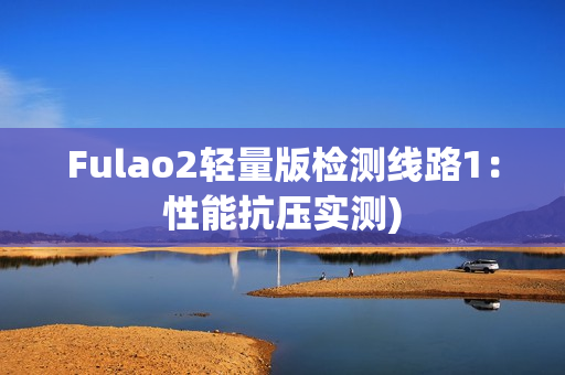 Fulao2轻量版检测线路1：性能抗压实测)