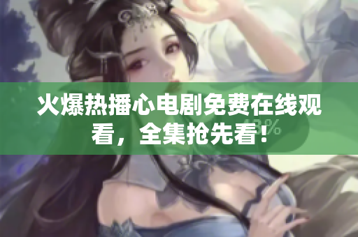 火爆热播心电剧免费在线观看，全集抢先看！