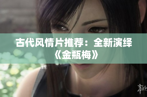 古代风情片推荐：全新演绎《金瓶梅》