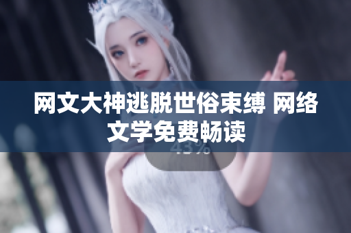 网文大神逃脱世俗束缚 网络文学免费畅读