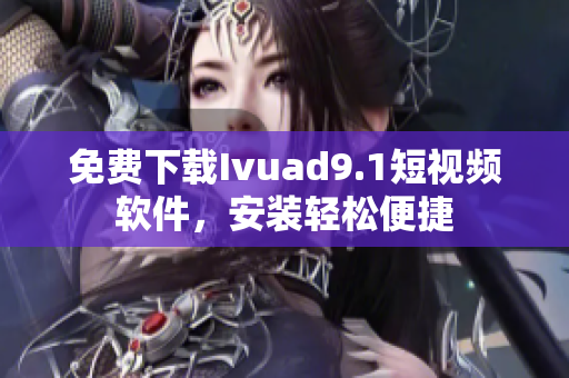 免费下载Ivuad9.1短视频软件，安装轻松便捷