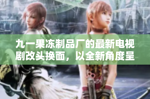 九一果冻制品厂的最新电视剧改头换面，以全新角度呈现