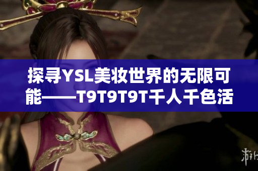 探寻YSL美妆世界的无限可能——T9T9T9T千人千色活动
