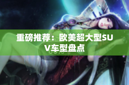 重磅推荐：欧美超大型SUV车型盘点