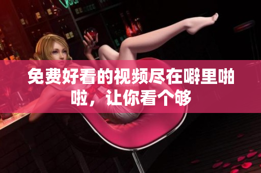 免费好看的视频尽在噼里啪啦，让你看个够