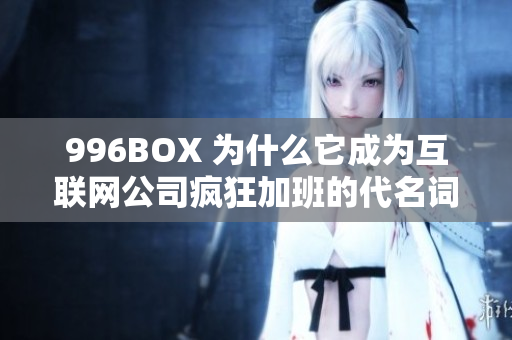 996BOX 为什么它成为互联网公司疯狂加班的代名词？