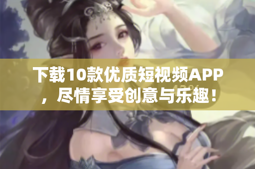 下载10款优质短视频APP，尽情享受创意与乐趣！