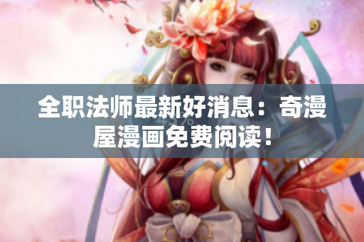 全职法师最新好消息：奇漫屋漫画免费阅读！
