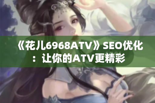 《花儿6968ATV》SEO优化：让你的ATV更精彩