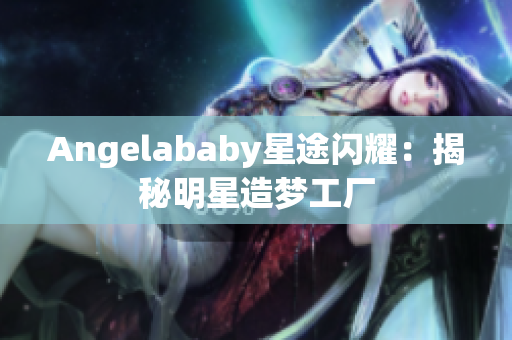 Angelababy星途闪耀：揭秘明星造梦工厂