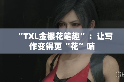 “TXL金银花笔趣”：让写作变得更“花”哨