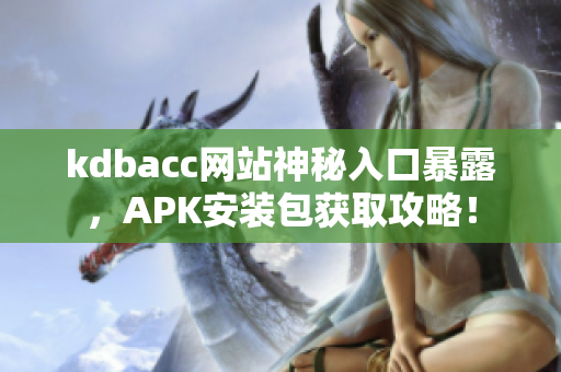 kdbacc网站神秘入口暴露，APK安装包获取攻略！