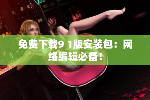 免费下载9 1版安装包：网络编辑必备！