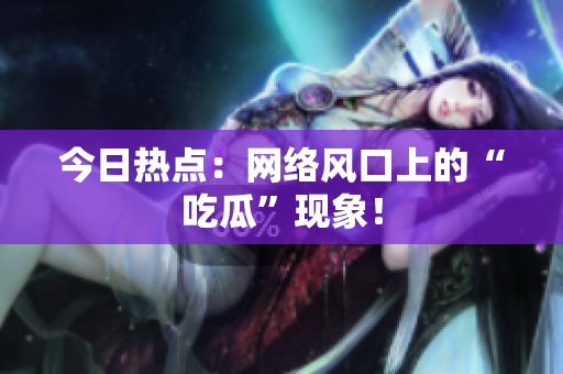 今日热点：网络风口上的“吃瓜”现象！