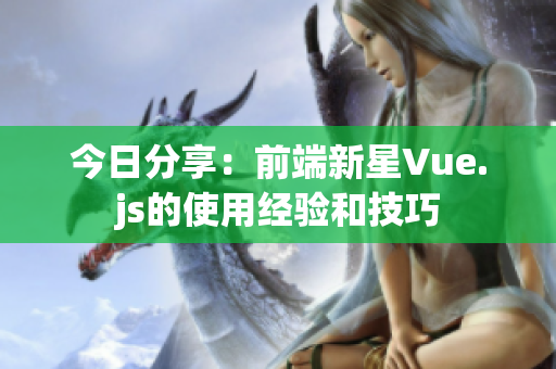 今日分享：前端新星Vue.js的使用经验和技巧