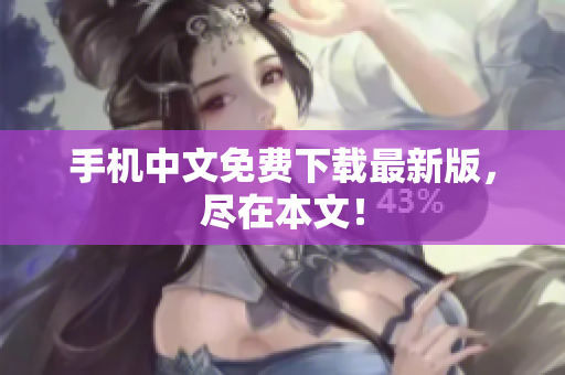 手机中文免费下载最新版，尽在本文！