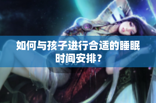 如何与孩子进行合适的睡眠时间安排？