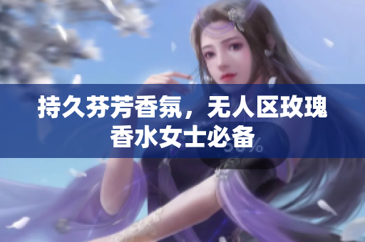 持久芬芳香氛，无人区玫瑰香水女士必备