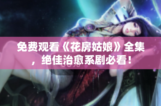 免费观看《花房姑娘》全集，绝佳治愈系剧必看！