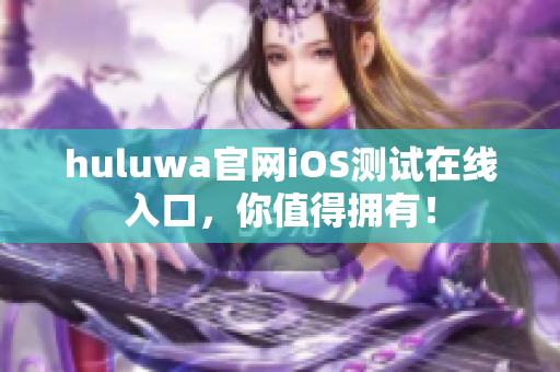 huluwa官网iOS测试在线入口，你值得拥有！