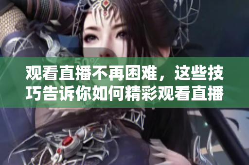 观看直播不再困难，这些技巧告诉你如何精彩观看直播！
