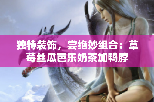 独特装饰，尝绝妙组合：草莓丝瓜芭乐奶茶加鸭脖