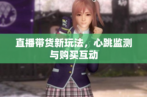 直播带货新玩法，心跳监测与购买互动