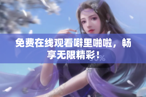免费在线观看噼里啪啦，畅享无限精彩！