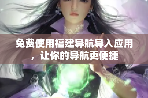 免费使用福建导航导入应用，让你的导航更便捷