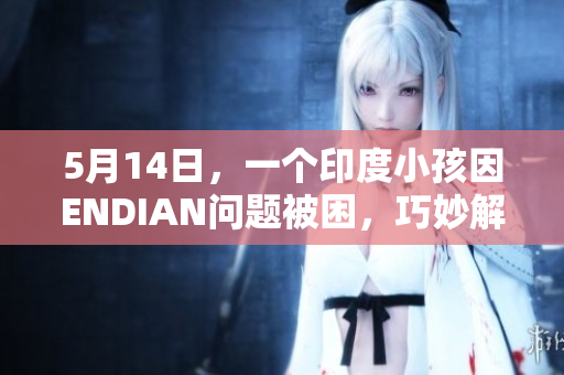 5月14日，一个印度小孩因ENDIAN问题被困，巧妙解救后获救。