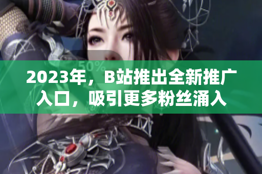 2023年，B站推出全新推广入口，吸引更多粉丝涌入