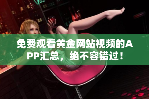 免费观看黄金网站视频的APP汇总，绝不容错过！