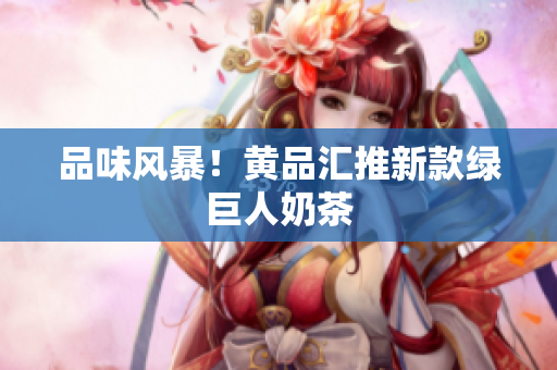 品味风暴！黄品汇推新款绿巨人奶茶