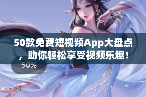 50款免费短视频App大盘点，助你轻松享受视频乐趣！