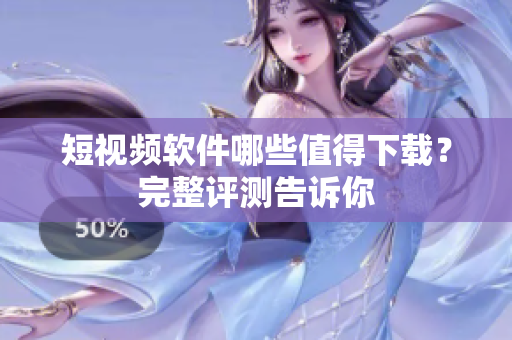 短视频软件哪些值得下载？完整评测告诉你
