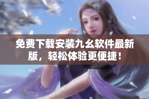 免费下载安装九幺软件最新版，轻松体验更便捷！