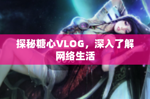 探秘糖心VLOG，深入了解网络生活