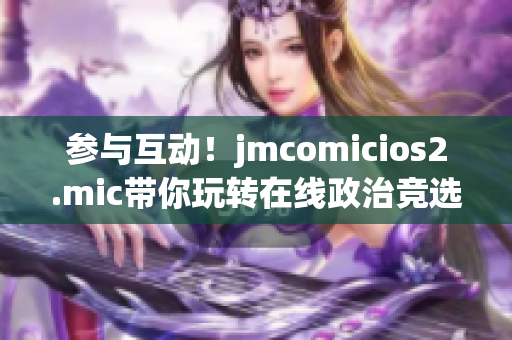 参与互动！jmcomicios2.mic带你玩转在线政治竞选
