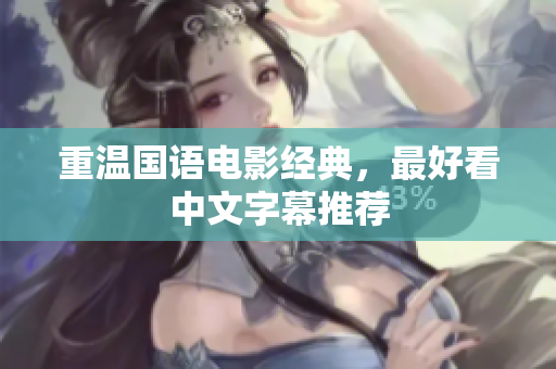 重温国语电影经典，最好看中文字幕推荐