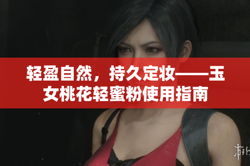 轻盈自然，持久定妆——玉女桃花轻蜜粉使用指南