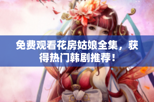 免费观看花房姑娘全集，获得热门韩剧推荐！